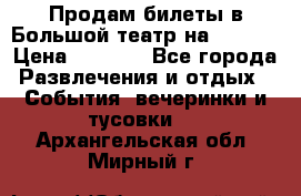 Продам билеты в Большой театр на 09.06. › Цена ­ 3 600 - Все города Развлечения и отдых » События, вечеринки и тусовки   . Архангельская обл.,Мирный г.